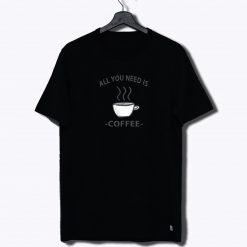 All You Need Is Coffee T Shirt