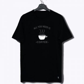 All You Need Is Coffee T Shirt