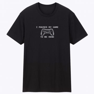 I Paused My Game To Be Here T Shirt