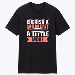Cherish a Moment a Little More T Shirt