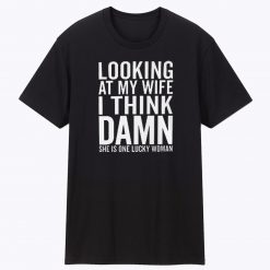 Looking at my Wife I think She is lucky Unisex T Shirt