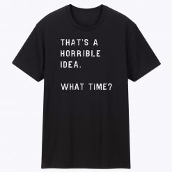 Thats A Horrible Idea What Time Unisex T Shirt