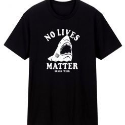 No Lives Matter Shark Week Funny Unisex T Shirt
