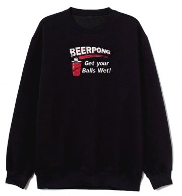 Beer Pong Get Your Balls Wet Sweatshirt