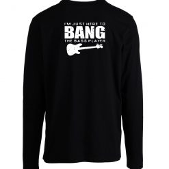 Im Just Here To Bang Bass Player Long Sleeve