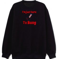 Im Just Here To Bang Sweatshirt