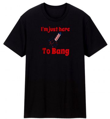 Im Just Here To Bang T Shirt