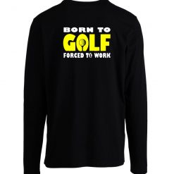 Born To Golf Forced To Work Long Sleeve