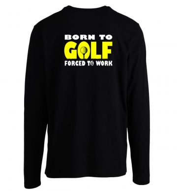 Born To Golf Forced To Work Long Sleeve