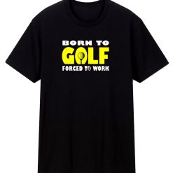Born To Golf Forced To Work T Shirt