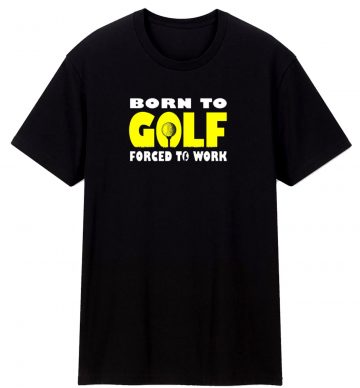 Born To Golf Forced To Work T Shirt