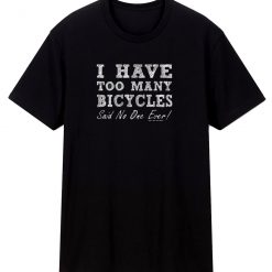 I Have Too Many Bicycles Said No One Ever T Shirt