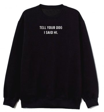 Tell Your Dog I Said Hi Sarcastic Novelty Funny Sweatshirt