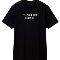 Tell Your Dog I Said Hi Sarcastic Novelty Funny T Shirt