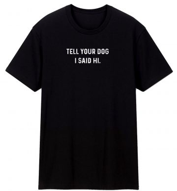 Tell Your Dog I Said Hi Sarcastic Novelty Funny T Shirt