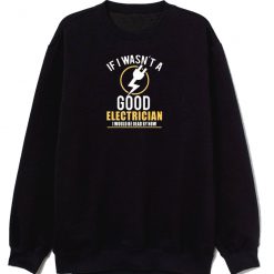 If I Wasnt A Good Electrician I Would Be Dead By Now Sweatshirt