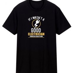 If I Wasnt A Good Electrician I Would Be Dead By Now T Shirt