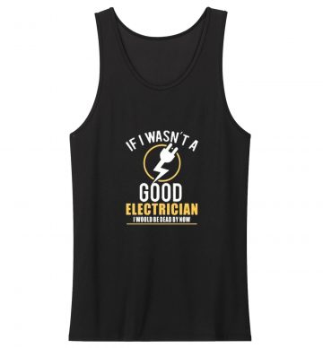 If I Wasnt A Good Electrician I Would Be Dead By Now Tank Top