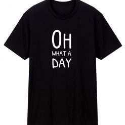 Oh What A Day T Shirt