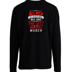 All Men Are Created Equal Best Are Born In March Longsleeve