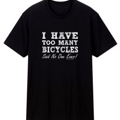 I Have Too Many Bicycles Said No One Ever T Shirt