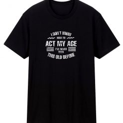 I Dont Know How To Act My Age Classic T Shirt
