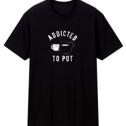 Addicted To Pot T Shirt