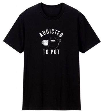 Addicted To Pot T Shirt