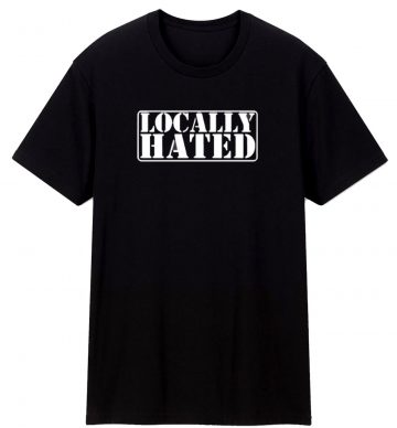 Locally Hated T Shirt
