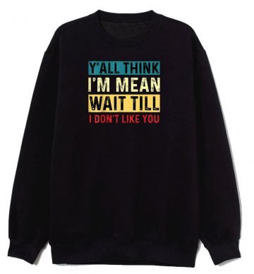 Yall Think Im Mean Wait Till I Dont Like You Sweatshirt