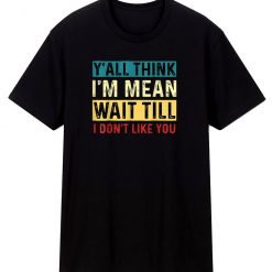 Yall Think Im Mean Wait Till I Dont Like You T Shirt