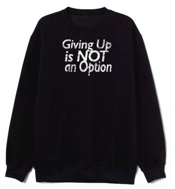Giving Up Is Not An Option Sweatshirt
