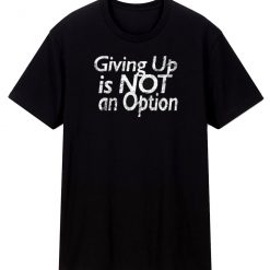 Giving Up Is Not An Option T Shirt