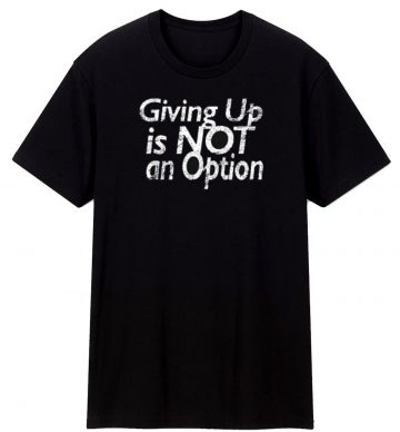 Giving Up Is Not An Option T Shirt