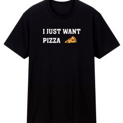 I Just Want Pizza Pizza Lover T Shirt