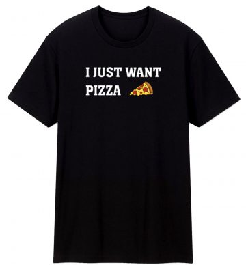 I Just Want Pizza Pizza Lover T Shirt