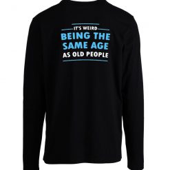 Its Weird Being The Same Age As Old People Funny Longsleeve