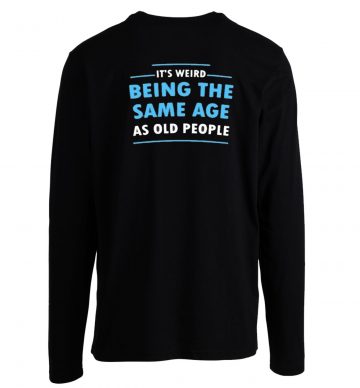 Its Weird Being The Same Age As Old People Funny Longsleeve