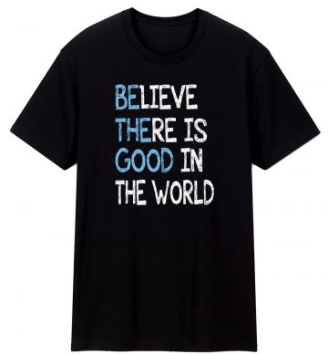 Be The Good Believe There Is Good In The World Inspire T Shirt