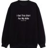 I Got This Shirt For My Wife Sarcastic Humor Sweatshirt