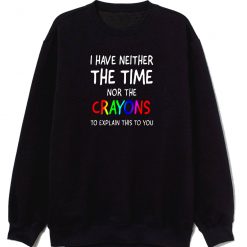 I Have Neither The Time Nor Crayons To Explain Sweatshirt
