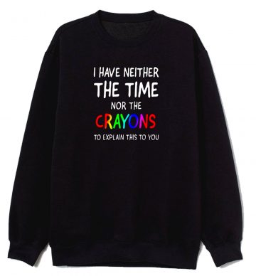 I Have Neither The Time Nor Crayons To Explain Sweatshirt