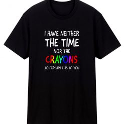 I Have Neither The Time Nor Crayons To Explain T Shirt