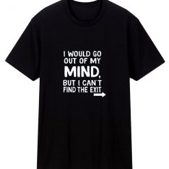 I Would Go Out Of My Mind Sarcastic Humor T Shirt