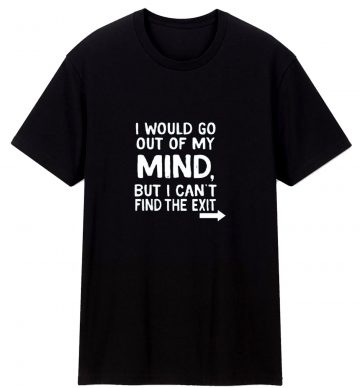 I Would Go Out Of My Mind Sarcastic Humor T Shirt