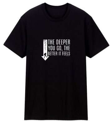 The Deeper You Go Better It Feels T Shirt