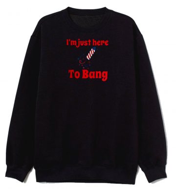 Im Just Here To Bang Sweatshirt