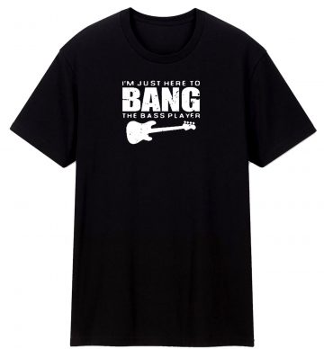 Im Just Here To Bang Bass Player T Shirt