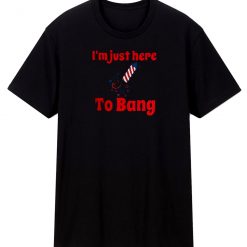 Im Just Here To Bang T Shirt