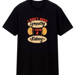 I Dont Need Sympathy I Need A Kidney Dialysis T Shirt